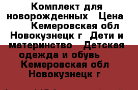 Комплект для новорожденных › Цена ­ 700 - Кемеровская обл., Новокузнецк г. Дети и материнство » Детская одежда и обувь   . Кемеровская обл.,Новокузнецк г.